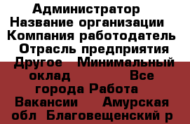 Администратор › Название организации ­ Компания-работодатель › Отрасль предприятия ­ Другое › Минимальный оклад ­ 16 000 - Все города Работа » Вакансии   . Амурская обл.,Благовещенский р-н